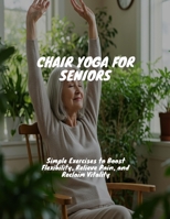 CHAIR YOGA FOR SENIORS Simple Exercises to Boost Flexibility, Relieve Pain, and Reclaim Vitality B0FHBTV5TR Book Cover