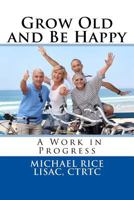 Grow Old and Be Happy: A Work in Progress 1532927509 Book Cover