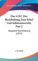 Das A B C Der Buchhaltung Zum Schul Und Selbstunterricht, Part 2: Doppelte Buchhaltung (1874) 1018501118 Book Cover