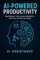 AI-POWERED PRODUCTIVITY: MASTERING TOOLS AND MINDSETS FOR THE FUTURE OF WORK B0FNJTYKMR Book Cover