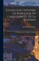 �tudes Sur l'Histoire de Bordeaux, de l'Aquitaine Et de la Guienne: Depuis Les Celtes Jusqu'a La Premi�re Revolution Fran�aise En 1789, Formant Une Histoire Compl�te 1017613168 Book Cover