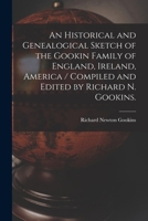 An Historical and Genealogical Sketch of the Gookin Family of England, Ireland, America / Compiled and Edited by Richard N. Gookins. 101468286X Book Cover