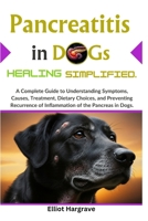 Pancreatitis in Dogs Healing Simplified: A Complete Guide to Understanding Symptoms, Causes, Treatment, Dietary Choices, and Preventing Recurrence of Inflammation of the Pancreas in Dogs B0DRSTWQG8 Book Cover