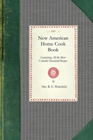 New American Home Cook Book, Containing All the Most Valuable Household Recipes in the World. the Only Complete Book of Its Kind. How to Make a Meal Out of Nothing. a Treasure for Rich and Poor 1429011998 Book Cover