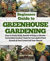 Beginners Guide to Greenhouse Gardening: How to Easily Build, Sustain & Enjoy a Climate-Controlled Outdoor Oasis for Successful Plant Growth & Pest Control All Year-Round B0F68G59NH Book Cover
