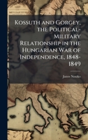 Kossuth and Gorgey, the Political-Military Relationship in the Hungarian War of Independence, 1848-1849 1025062183 Book Cover