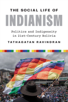 The Social Life of Indianism: Politics and Indigeneity in Twenty-First-Century Bolivia 1477331204 Book Cover