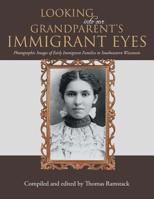 Looking into Our Grandparent's Immigrant Eyes: Photographic Images of Early Immigrant Families to Southeastern Wisconsin 1491845724 Book Cover