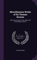 Miscellaneous Works of Sir Thomas Browne: With Some Account of the Author and His Writings, Volume 3 1147874530 Book Cover