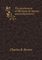 The Government of Michigan: Its History and Jurisprudence. Also, a Brief Outline of the Government of the United States 1179287916 Book Cover