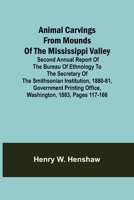 Animal Carvings from Mounds of the Mississippi Valley; Second Annual Report of the Bureau of Ethnology to the Secretary of the Smithsonian ... Office, Washington, 1883, pages 117-166 1720401373 Book Cover