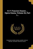R. P. Francisci Suarez ... Opera Omnia, Volume 26, Part 1... 1011165058 Book Cover