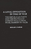 A Loyal Opposition in Time of War: The Republican Party and the Politics of Foreign Policy from Pearl Harbor to Yalta (Contributions in American History) 0837187737 Book Cover