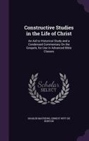 Constructive Studies in the Life of Christ: An Aid to Historical Study and a Condensed Commentary on the Gospels, for Use in Advanced Bible Classes 1357934092 Book Cover