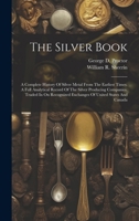 The Silver Book: A Complete History Of Silver Metal From The Earliest Times. A Full Analytical Record Of The Silver Producing Companies, Traded In On Recognized Exchanges Of United States And Canada 1019712643 Book Cover