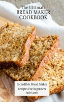 The Ultimate Bread Maker Cookbook: Incredible Bread Maker Recipes For Beginners 180269773X Book Cover