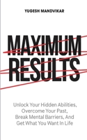 Maximum Results: Unlock Your Hidden Abilities, Overcome Your Past, Break Mental Barriers, And Get What You Want in Life B0916Z6S28 Book Cover