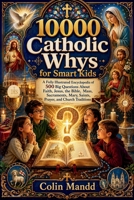 10000 Catholic Whys for Smart Kids: A Fully Illustrated Encyclopedia of 500 Big Questions About Faith, Jesus, the Bible, Mass, Sacraments, Mary, Saints, Prayer, and Church Traditions B0HHG622V5 Book Cover