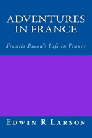 Adventures in France: A Rephrasing of Sir Francis Bacon's Life In France 1541196627 Book Cover
