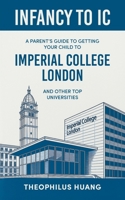 Infancy to IC: A Parent's Guide to Getting your Child to Imperial College London and Other Top Universities 1543784453 Book Cover