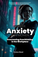 Career Anxiety for Women: Overcoming Overthinking in the Workplace: Master the 4 Pillars of Career Confidence, Eliminate Self-Doubt, and Achieve ... Decoding Relationships, Careers, and Culture) B0DSDNM1ZN Book Cover