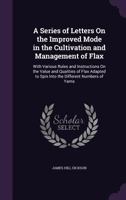 A Series Of Letters On The Improved Mode In The Cultivation And Management Of Flax: With Various Rules And Instructions 1019074469 Book Cover