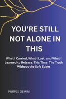 YOU'RE STILL NOT ALONE IN THIS: What I Carried, What I Lost, and What I Learned to Release. This Time: The Truth Without the Soft Edges B0GRGQ1L6J Book Cover