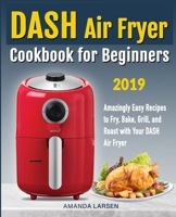 DASH Air Fryer Cookbook for Beginners: Amazingly Easy Recipes to Fry, Bake, Grill, and Roast with Your DASH Air Fryer 1070397164 Book Cover