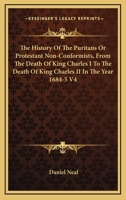 The History Of The Puritans Or Protestant Non-Conformists, From The Death Of King Charles I To The Death Of King Charles II In The Year 1684-5 V4 1162953381 Book Cover