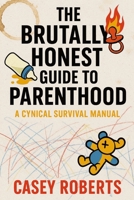 The Brutally Honest Guide to Parenthood — A Cynical Survival Manual: A survival manual for future parents who hate sugarcoated advice and want the ugly (but useful) truth. B0F5BLDY1G Book Cover