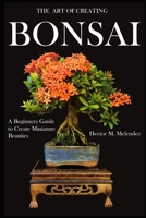 The Art of Creating Bonsai: A Beginners Guide to Create Miniature Beauties B087L8S1W1 Book Cover