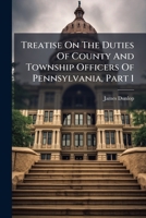 Treatise On The Duties Of County And Township Officers Of Pennsylvania, Part 1 1286742005 Book Cover