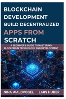 BLOCKCHAIN DEVELOPMENT BUILD DECENTRALIZED APPS FROM SCRATCH: A Beginner’s Guide to Mastering Blockchain Technology and Development B0FNKL14XD Book Cover