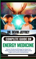 COMPLETE GUIDE ON ENERGY MEDICINE: Discover The Secrets Of Energy Flow, Boost Your Vitality, And Achieve Holistic Wellness With Practical Insights And Powerful Healing Methods B0CNQRRKJY Book Cover