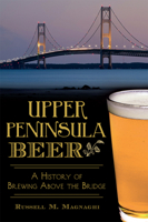 Upper Peninsula Beer:: A History of Brewing Above the Bridge 1626195684 Book Cover