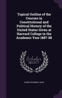 Topical Outline of the Courses in Constitutional and Political History of the United States Given at Harvard College in the Academic Year 1887-88 1356984827 Book Cover
