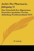 Archiv Der Pharmacie, Jahrgang 51: Eine Zeitschrift Des Allgemeinen Deutschen Apotheker-Vereins, Abtheilung Norddeutschland (1872) 1160883300 Book Cover