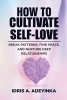 HOW TO CULTIVATE SELF-LOVE: Break Patterns, Find Peace and Nurture Deep Relationships B0CNWGNZ3K Book Cover
