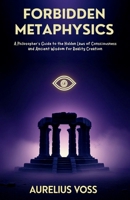 FORBIDDEN METAPHYSICS: A Philosopher's Guide to the Hidden Laws of Consciousness and Ancient Wisdom for Reality Creation B0GY88PBR4 Book Cover