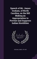 Speech of Mr. James Graham, of North Carolina, on the Bill Making an Appropriation to Prevent and Suppress Indian Hostilities 1355556376 Book Cover