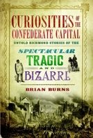 Curiosities of the Confederate Capital: Untold Richmond Stories of the Spectacular, Tragic and Bizarre 1609499549 Book Cover