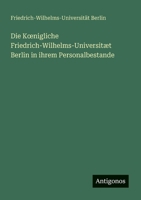 Die Koenigliche Friedrich-Wilhelms-Universitæt Berlin in ihrem Personalbestande (German Edition) 3563870578 Book Cover