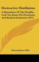 Destructive Distillation: A Manualette Of The Paraffin, Coal Tar, Rosin Oil, Petroleum, And Kindred Industries 1436820855 Book Cover