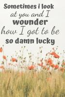 Sometimes I Look at You and I Wounder: How I Got to Be So Damn Lucky 1090467443 Book Cover