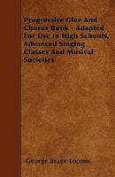 Progressive Glee And Chorus Book - Adapted For Use In High Schools, Advanced Singing Classes And Musical Societies 1445540533 Book Cover