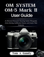 OM SYSTEM OM-5 Mark II User Guide: An Illustrated Manual for Mastering Outdoor Photography, Action Shooting, Stabilization Features, and Creative Video Production B0GP6RQSYK Book Cover