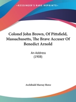 Colonel John Brown, of Pittsfield, Massachusetts, The Brave Accuser of Benedict Arnold 9355754361 Book Cover