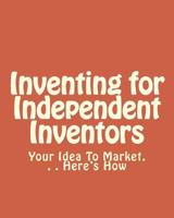 Inventing for Independent Inventors: Your Idea To Market. . . Here's How 1481095803 Book Cover