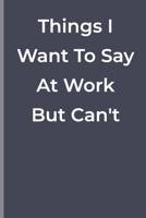 Things I Want To Say At Work But Can't: Things I Want To Say At Work But Can't: funny lined book 1700282395 Book Cover