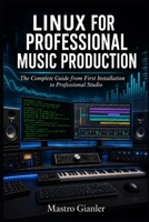 LINUX FOR PROFESSIONAL MUSIC PRODUCTION: The Complete Guide from First Installation to Professional Studio B0H2VM7ZK3 Book Cover